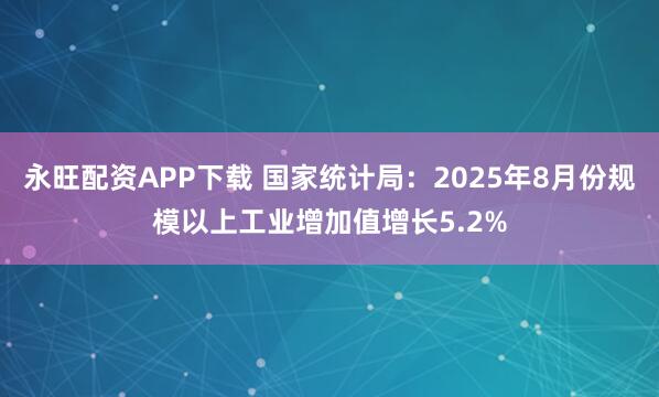 永旺配资APP下载 国家统计局：2025年8月份规模以上工业增加值增长5.2%