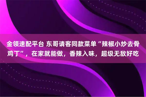 金领速配平台 东哥请客同款菜单“辣椒小炒去骨鸡丁”，在家就能做，香辣入味，超级无敌好吃