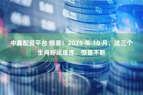中鑫配资平台 惊喜！2025 年 10 月，这三个生肖好运连连，惊喜不断