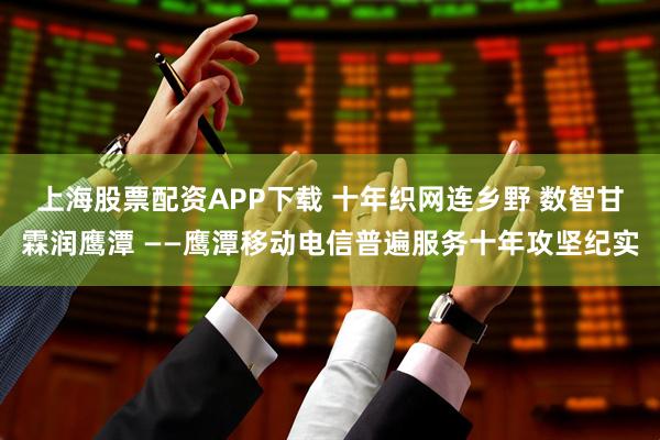 上海股票配资APP下载 十年织网连乡野 数智甘霖润鹰潭 ——鹰潭移动电信普遍服务十年攻坚纪实