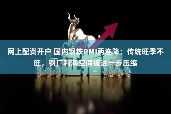网上配资开户 国内钢铁PMI两连降：传统旺季不旺，钢厂利润空间被进一步压缩