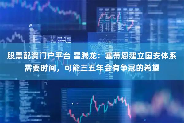 股票配资门户平台 雷腾龙：塞蒂恩建立国安体系需要时间，可能三五年会有争冠的希望