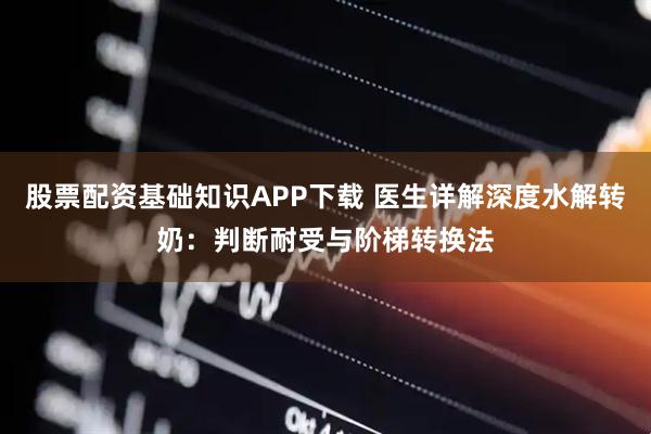 股票配资基础知识APP下载 医生详解深度水解转奶：判断耐受与阶梯转换法