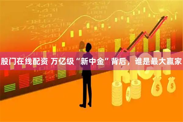 股门在线配资 万亿级“新中金”背后，谁是最大赢家