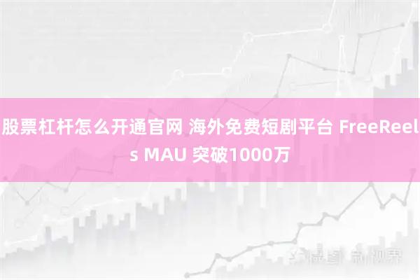 股票杠杆怎么开通官网 海外免费短剧平台 FreeReels MAU 突破1000万