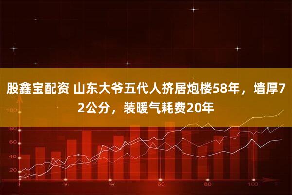 股鑫宝配资 山东大爷五代人挤居炮楼58年，墙厚72公分，装暖气耗费20年