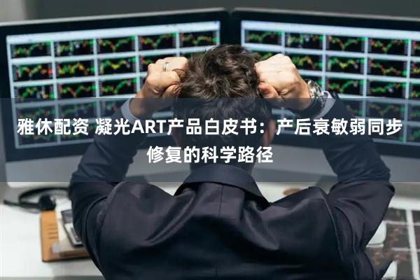 雅休配资 凝光ART产品白皮书：产后衰敏弱同步修复的科学路径