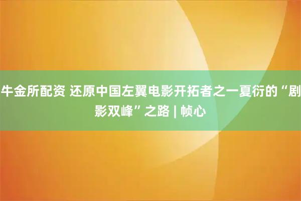 牛金所配资 还原中国左翼电影开拓者之一夏衍的“剧影双峰”之路 | 帧心
