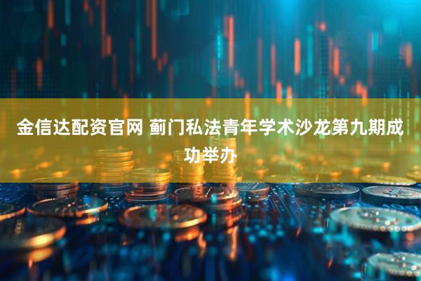 金信达配资官网 蓟门私法青年学术沙龙第九期成功举办