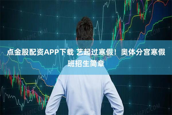 点金股配资APP下载 艺起过寒假！奥体分宫寒假班招生简章
