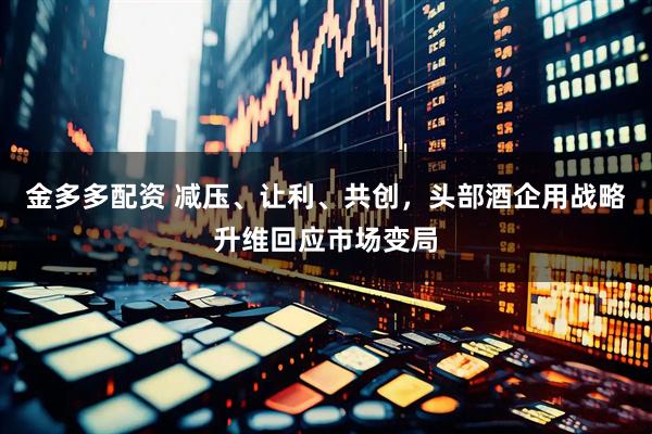 金多多配资 减压、让利、共创，头部酒企用战略升维回应市场变局