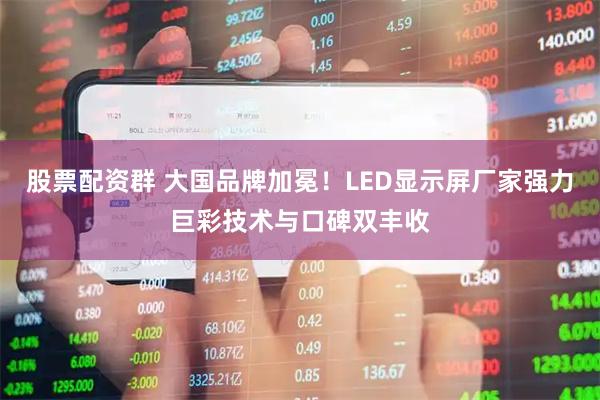股票配资群 大国品牌加冕！LED显示屏厂家强力巨彩技术与口碑双丰收