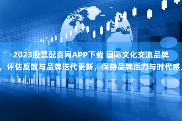 2023股票配资网APP下载 国际文化交流品牌，评估反馈与品牌迭代更新，保持品牌活力与时代感。