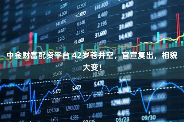 中金财富配资平台 42岁苍井空，官宣复出，相貌大变！