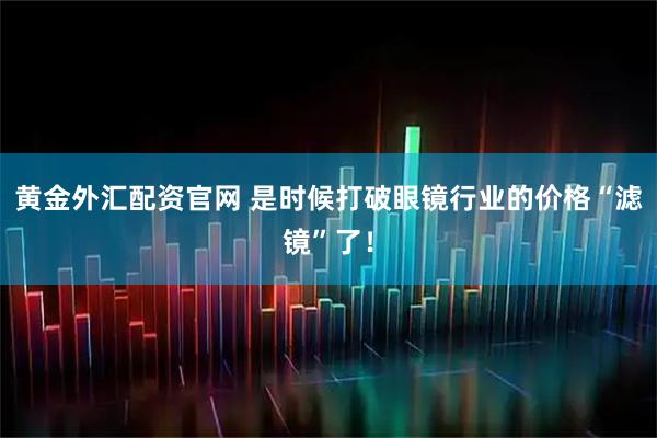 黄金外汇配资官网 是时候打破眼镜行业的价格“滤镜”了！