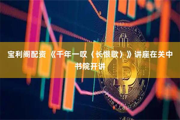 宝利阁配资 《千年一叹〈长恨歌〉》讲座在关中书院开讲